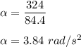 \alpha= \dfrac{324}{84.4} \\ \\  \alpha=3.84 \ rad/s^2
