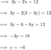 \rm\implies 3y - 2x = 12 \\\\\rm\implies 3y - 2(3-3y)=12\\\\\rm\implies 3y -6-6y = 12 \\\\\rm\implies -3y = 18 \\\\\rm\implies y = -6