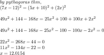 by \  pythagoras  \ thm, \\(7x -12) ^2 = (5x +10)^2 +(2x)^2\\\\49x^ 2 +144 - 168x = 25x^2 +100+ 100x +2x^2\\\\49x^ 2 +144 - 168x - 25x^2 -100- 100x -2x^2 = 0\\\\22x^2 -268x -44 = 0\\11x^2 - 134x - 22 = 0\\x=12.0154