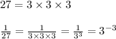 27 = 3 \times 3 \times 3\\\\\frac{1}{27}  = \frac{1}{3 \times 3 \times 3} = \frac{1}{3^{3}}  = 3^{-3}