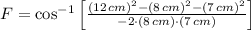 F = \cos^{-1}\left[\frac{(12\,cm)^{2} - (8\,cm)^{2} - (7\,cm)^{2}}{-2\cdot (8\,cm)\cdot (7\,cm)} \right]
