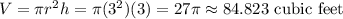 V=\pi r^2 h=\pi(3^2)(3)=27\pi\approx 84.823 \text{ cubic feet}
