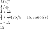 M/G\\\frac{1}{5} /\frac{1}{75}\\\frac{1}{5} *\frac{75}{1}\\\frac{1}{1}*\frac{15}{1}  (75/5=15, cancels)\\1*15\\15