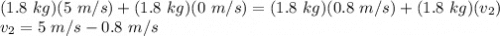 (1.8\ kg)(5\ m/s)+(1.8\ kg)(0\ m/s)=(1.8\ kg)(0.8\ m/s)+(1.8\ kg)(v_2)\\v_2 = 5\ m/s - 0.8\ m/s
