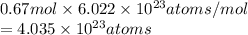 0.67 mol \times 6.022 \times 10^{23} atoms/mol\\= 4.035 \times 10^{23} atoms