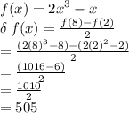 f(x) =  {2x}^{3}  - x \\  \delta \: f(x) =  \frac{f(8) - f(2)}{2}  \\  =  \frac{(2 {(8)}^{3}  - 8) - (2 {(2)}^{2}  - 2)}{2}  \\  =  \frac{(1016 - 6)}{2}  \\  =  \frac{1010}{2}  \\  = 505