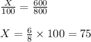 \frac{X}{100} =\frac{600}{800} \\\\X = \frac{6}{8} \times 100 = 75