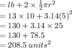 = lb + 2 \times  \frac{1}{2} \pi {r}^{2}  \\   = 13 \times 10 + 3.14 {(5)}^{2}  \\  = 130 + 3.14 \times 25 \\  = 130 + 78.5 \\  = 208.5 \:  {units}^{2}