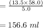 = \frac{(13.5 \times 58.0)}{5.0}\\\\= 156.6 \ ml\\\\
