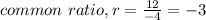 common \ ratio , r = \frac{12}{-4}=-3