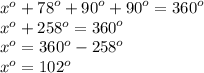 {x}^{o}  +  {78}^{o}  +  {90}^{o}  +  {90}^{o}  =  {360}^{o}  \\  {x  }^{o}  + 258^{o}  =  {360}^{o}  \\  {x}^{o}  =  {360}^{o}  -  {258}^{o} \\   {x}^{o}  =  {102}^{o}