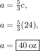 a=\frac{5}{3}c,\\\\a=\frac{5}{3}(24),\\\\a=\boxed{40\:\mathrm{oz}}