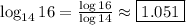 \log_{14} 16=\frac{\log 16}{\log 14}\approx \boxed{1.051}