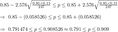 0.85-2.576\sqrt{\frac{0.85\times0.15}{247}}\leq p\leq 0.85+2.576\sqrt{\frac{0.85\times0.15}{247}}\\\\\Rightarrow\ 0.85-(0.058526)\leq p \leq0.85+(0.058526)\\\\\Rightarrow\ 0.791474\leq p\leq0.908526\approx0.791\leq p\leq0.909