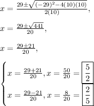 x=\frac{29\pm\sqrt{(-29)^2-4(10)(10)}}{2(10)},\\\\x=\frac{29\pm\sqrt{441}}{20},\\\\x=\frac{29\pm 21}{20},\\\\\begin{cases}x=\frac{29+21}{20},x=\frac{50}{20}=\boxed{\frac{5}{2}}\\x=\frac{29-21}{20}, x=\frac{8}{20}=\boxed{\frac{2}{5}}\end{cases}