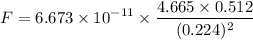 $F=6.673 \times 10^{-11}\times \frac{4.665 \times 0.512}{(0.224)^2}$