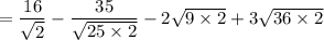 =\dfrac{16}{\sqrt{2}}-\dfrac{35}{\sqrt{25\times 2}}-2\sqrt{9\times 2}+3\sqrt{36\times 2}