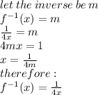 let \: the \: inverse \: be \: m \\  {f}^{ - 1} (x) = m \\  \frac{1}{4x}  = m \\ 4mx = 1 \\ x =  \frac{1}{4m}  \\ therefore :  \\  {f}^{ - 1} (x) =  \frac{1}{4x}