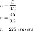 n = \dfrac{E}{0.2}\\\\n = \dfrac{45}{0.2}\\\\n = 225\ erasers