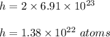h = 2\times 6.91 \times 10^{23}\\\\h = 1.38 \times 10^{22}\ atoms