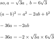 so, a = \sqrt{3}  a \ , \ b = 6\sqrt{3} \\\\(a - b)^2 = a^2 -2ab + b^2\\\\-36a = -2ab\\\\-36a = -2 \times \sqrt{3} a \times 6\sqrt{3}