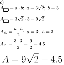 c)\\A_{\boxed{\ }}=a\cdot b;\ a=3\sqrt2;\ b=3\\\\A_{\boxed{\ }}=3\sqrt2\cdot3=9\sqrt2\\\\A_\triangle=\dfrac{a\cdot h}{2};\ a=3;\ h=3\\\\A_\triangle=\dfrac{3\cdot3}{2}=\dfrac{9}{2}=4.5\\\\\huge{\boxed{A=9\sqrt2-4.5}}