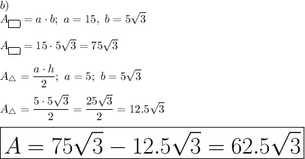b)\\A_{\boxed{\ }}=a\cdot b;\ a=15,\ b=5\sqrt3\\\\A_{\boxed{\ }}=15\cdot5\sqrt3=75\sqrt3\\\\A_\triangle=\dfrac{a\cdot h}{2};\ a=5;\ b=5\sqrt3\\\\A_\triangle=\dfrac{5\cdot5\sqrt3}{2}=\dfrac{25\sqrt3}{2}=12.5\sqrt3\\\\\huge\boxed{A=75\sqrt3-12.5\sqrt3=62.5\sqrt3}