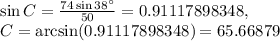 \sin C=\frac{74\sin 38^{\circ}}{50}=0.91117898348,\\C=\arcsin(0.91117898348)=65.66879
