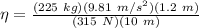 \eta = \frac{(225\ kg)(9.81\ m/s^2)(1.2\ m)}{(315\ N)(10\ m)}