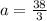 a =\frac{38}{3}