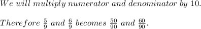 We \ will \ multiply  \ numerator \ and \ denominator\ by\ 10. \\\\Therefore\  \frac{5}{9} \ and \ \frac{6}{9} \ becomes \ \frac{50}{90} \ and \  \frac{60}{90}.