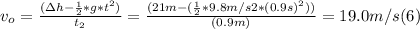 v_{o} =\frac{(\Delta h -\frac{1}{2}*g*t^{2})}{t_{2} } = \frac{(21m-(\frac{1}{2}*9.8m/s2*(0.9s)^{2}) ) }{(0.9m)} = 19.0 m/s  (6)