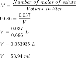 M = \dfrac{Number \ of \  moles \ of \ solute}{Volume \  in \ liter}\\\\0.686 = \dfrac{0.037}{V}\\\\V = \dfrac{0.037}{0.686}\ L\\\\V = 0.053935 \ L \\\\V = 53.94 \ ml