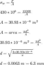 \sigma_w=\frac{F}{A}\\\\430 *10^6=\frac{13300}{A}\\\\A=30.93*10^{-6}\ m^2\\\\A=area=\frac{\pi d^2}{4}   \\\\30.93*10^{-6}\ m^2=\frac{\pi d^2}{4} \\\\d=\sqrt{\frac{4*30.93*10^{-6}}{\pi } } \\\\d=0.0063\ m=6.3\ mm