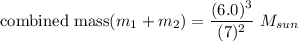 \text{combined mass}(m_1+m_2)} =\dfrac{(6.0)^3}{(7)^2} \ M_{sun}