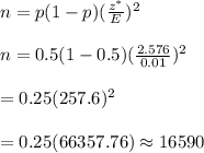 n=p(1-p)(\frac{z^*}{E})^2\\\\ n= 0.5(1-0.5)(\frac{2.576}{0.01})^2\\\\=0.25(257.6)^2\\\\=0.25 (66357.76)\approx16590