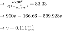 \to \frac{v\times 30^2}{2(1-\frac{v}{0.2778})}= 83.33\\\\\to 900v=166.66-599.928v\\\\\to v=0.111 \frac{veh}{sec}\\\\
