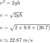 v^2 = 2gh \\ \\ v= \sqrt{2gh} \\ \\  v = \sqrt{2 \times 9.8 \times (26.7)} \\ \\ v \simeq 22.87 \ m /s