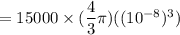 = 15000 \times (\dfrac{4}{3}\pi) ((10^{-8})^3)