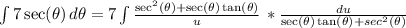 \int {7 \sec(\theta) } \, d\theta = 7\int {\frac{\sec^2(\theta) + \sec(\theta)\tan(\theta) }{u}} \,* \frac{du}{\sec(\theta)\tan(\theta) + sec^2(\theta)}
