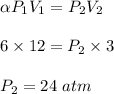 \alpha P_1V_1 = P_2V_2\\\\6 \times 12 = P_2 \times 3\\\\P_2 = 24\ atm