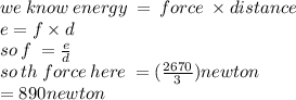 we \: know \: energy \:  =  \: force \:  \times distance \\ e = f \times d \\ so \: f \:  =  \frac{e}{d}  \\ so \: th \: force \: here \:  =  (\frac{2670}{3}) newton \\  = 890newton