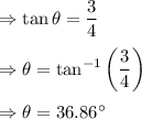 \Rightarrow \tan \theta =\dfrac{3}{4}\\\\\Rightarrow \theta=\tan^{-1}\left(\dfrac{3}{4}\right)\\\\\Rightarrow \theta=36.86^{\circ}