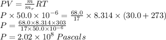 PV =  \frac{m}{m _{r}} RT \\ P \times 50.0 \times  {10}^{ - 6}  =  \frac{68.0}{17}  \times 8.314 \times (30.0 + 273) \\ P =  \frac{68.0 \times 8.314 \times 303}{17 \times 50.0 \times  {10}^{ - 6} }  \\ P = 2.02 \times  {10}^{8}  \: Pascals