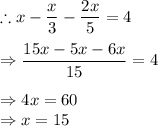 \therefore x-\dfrac{x}{3}-\dfrac{2x}{5}=4\\\\\Rightarrow \dfrac{15x-5x-6x}{15}=4\\\\\Rightarrow 4x=60\\\Rightarrow x=15