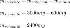 m_{solvente}=m_{solucion}-m_{soluto}\\\\m_{solvente}=3000mg-600mg\\\\m_{solvente}=2400mg