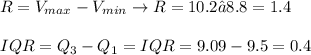 R=V_{max} -V_{min} \to R= 10.2 – 8.8 = 1.4 \\\\IQR = Q_3 - Q_1 = IQR = 9.09 - 9.5 = 0.4\\\\