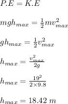 P.E = K.E\\\\mgh_{max} = \frac{1}{2} mv^2_{max}\\\\gh_{max} =  \frac{1}{2} v^2_{max}\\\\h_{max} = \frac{v_{max}^2}{2g} \\\\h_{max} =  \frac{19^2}{2\times 9.8} \\\\h_{max} = 18.42 \ m