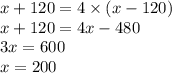 x + 120 = 4 \times (x - 120) \\ x + 120 = 4x - 480 \\ 3x = 600 \\ x = 200