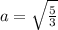 a= \sqrt{\frac{5}{3}}